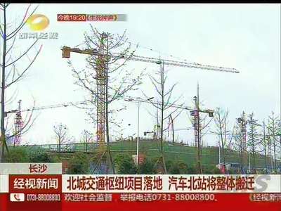 长沙：北城交通枢纽项目落地 汽车北站将整体搬迁