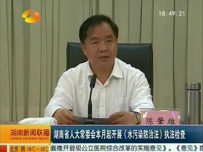 湖南省人大常委会本月起开展《水污染防治法》执法检查