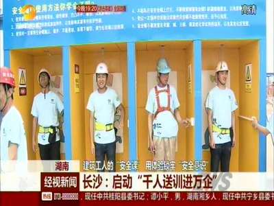 建筑工人的“安全课” 用体验锁牢“安全意识” 长沙：启动“千人送训进万企”