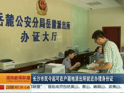 长沙市民今起可在户籍地派出所就近办理身份证