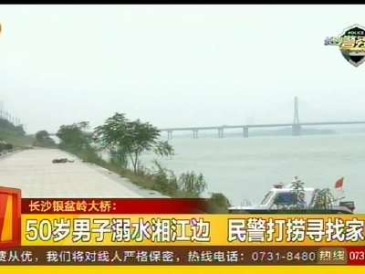 50岁男子溺水湘江边 民警打捞寻找家属