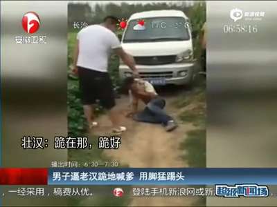 [视频]实拍男子逼老汉跪地喊爹 用脚猛踢其头部