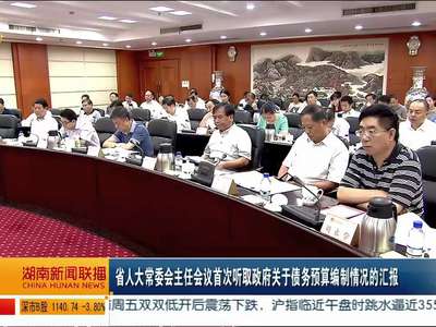 省人大常委会主任会议首次听取政府关于债务预算编制情况的汇报