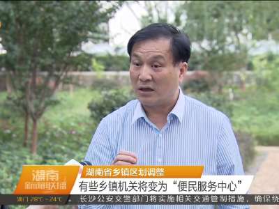 湖南省乡镇区划调整 有些乡镇机关将变为“便民服务中心”