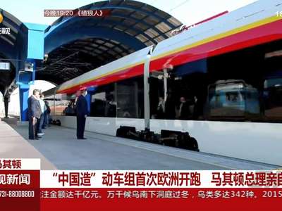 “中国造”动车组首次欧洲开跑 马其顿总理亲自乘坐