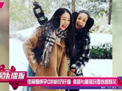 [视频]佟丽娅怀孕身材仍纤瘦 素颜与董璇玩雪似姐妹花