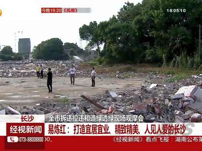 长沙：全市拆违控违和造绿透绿现场观摩会
