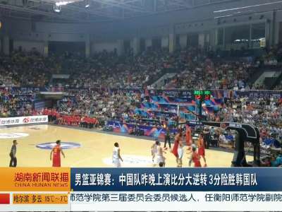 男篮亚锦赛：中国队昨晚上演比分大逆转 3分险胜韩国
