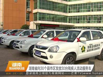 湖南省向30个县市区发放30台残疾人流动服务车