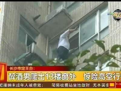 长沙市定王台：醉酒男爬出13楼窗外 惊险高空行走