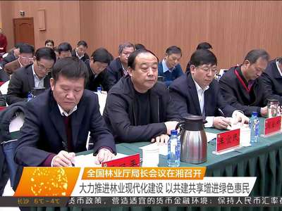 全国林业厅局长会议在湘召开：大力推进林业现代化建设 以共建共享增进绿色惠民