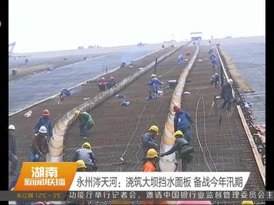 永州涔天河：浇筑大坝挡水面板 备战今年汛期