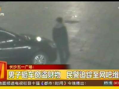 长沙五一广场：男子砸车窗盗财物 民警追踪至网吧缉获