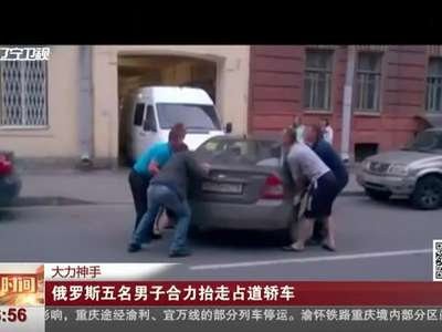 [视频]大力出奇迹！俄罗斯圣彼得堡五男子合力抬走占道轿车
