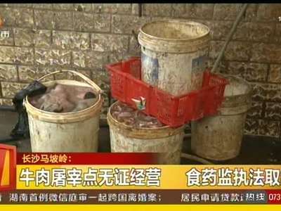 长沙马坡岭：牛肉屠宰点无证经营 食药监执法取缔