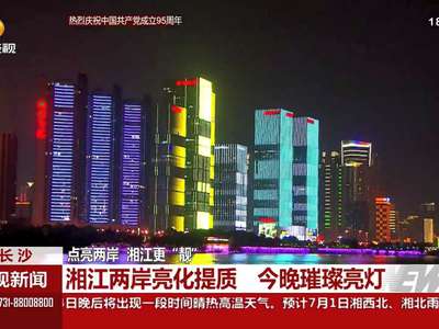 点亮两岸 湘江更“靓”：湘江两岸亮化提质 今晚璀璨亮灯
