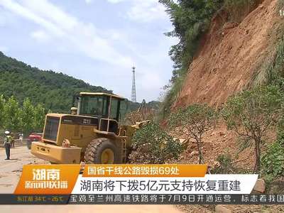 国省干线公路毁损69处 湖南将下拨5亿元支持恢复重建