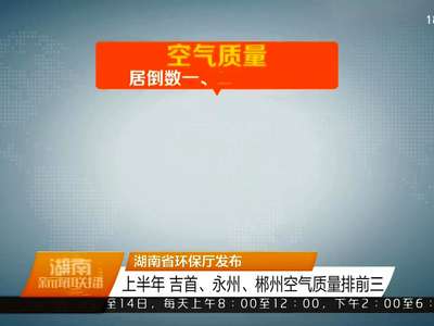 湖南省环保厅发布：上半年 吉首、永州、郴州空气质量排前三