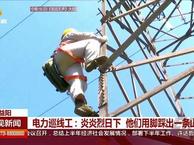 益阳电力巡线工：炎炎烈日下 他们用脚踩出一条山路