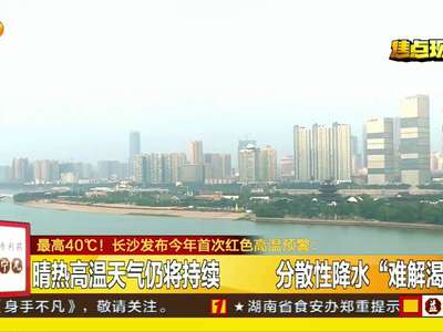 最高40°C！长沙发布今年首次红色高温预警