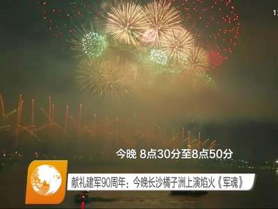 献礼建军90周年：今晚长沙橘子洲上演焰火《军魂》