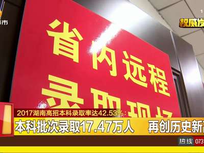 2017湖南高招本科录取率达42.53%：本科批次录取17.47万人 再创历史新高