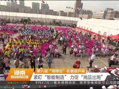第八届“湘博会”在娄底开幕 紧盯“智能制造” 力促“湘品出湘”