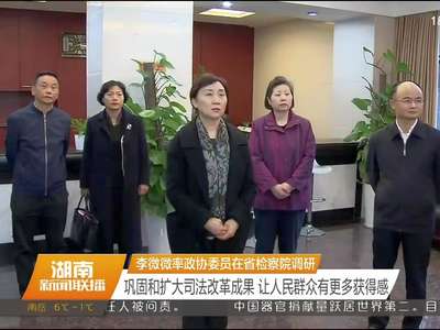 李微微率政协委员在省检察院调研 巩固和扩大司法改革成果 让人民群众有更多获得感