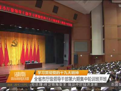 学习贯彻党的十九大精神 全省市厅级领导干部第六期集中轮训班开班