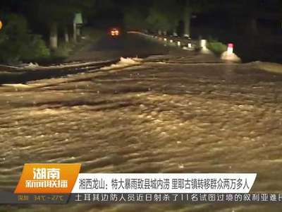 湘西龙山：特大暴雨致县城内涝 里耶古镇转移群众两万多人