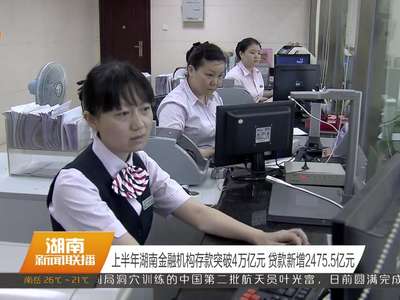 上半年湖南金融机构存款突破4万亿元 贷款新增2475.5亿元