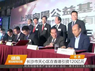 长沙市天心区在香港引资120亿元