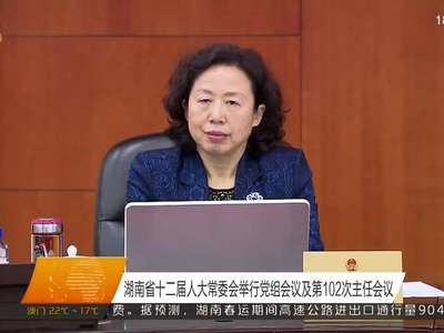 湖南省十二届人大常委会举行党组会议及第102次主任会议