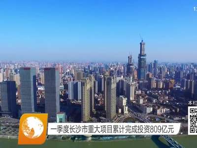 一季度长沙市重大项目累计完成投资809亿元