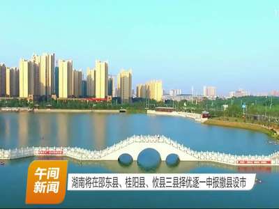 湖南将在邵东县、桂阳县、攸县三县择优逐一申报撤县设市