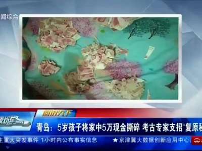 [视频] 青岛：5岁孩子将家中5万现金撕碎 考古专家支招“复原秘技”