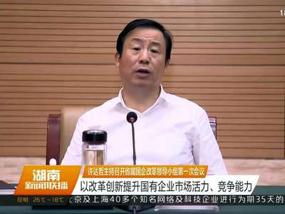 许达哲主持召开省属国企改革领导小组第一次会议 以改革创新提升国有企业市场活力、竞争能力