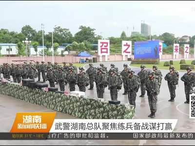 武警湖南总队聚焦练兵备战谋打赢