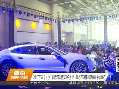 2017芒果（长沙）国际汽车博览会9月14-18号在湖南国际会展中心举行