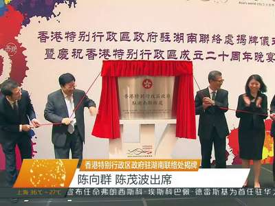 香港特别行政区政府驻湖南联络处揭牌 陈向群 陈茂波出席