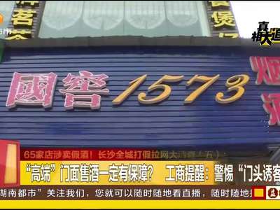 65家店涉卖假酒！长沙全城打假拉网大清查