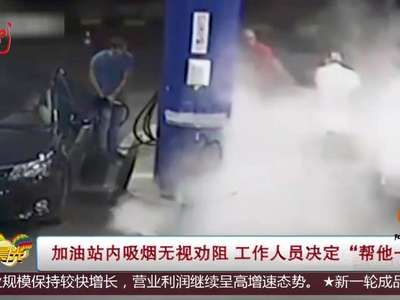 [视频]加油站内吸烟无视劝阻 工作人员决定“帮他一把”