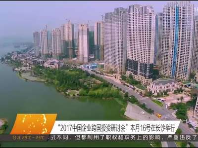 “2017中国企业跨国投资研讨会”本月16号在长沙举行