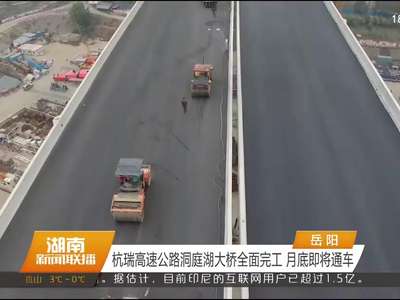 杭瑞高速公路洞庭湖大桥全面完工 月底即将通车