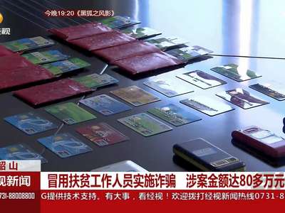 韶山：冒用扶贫工作人员实施诈骗 涉案金额达80多万元