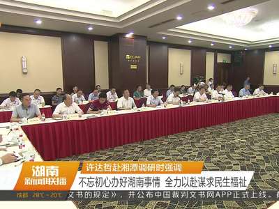 许达哲赴湘潭调研时强调 不忘初心办好湖南事情 全力以赴谋求民生福祉