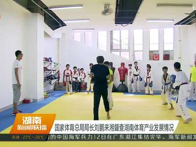 国家体育总局局长刘鹏来湘督察湖南体育产业发展情况