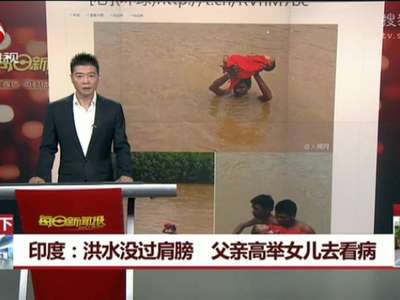 [视频]印度：洪水没过肩膀 父亲高举女儿去看病