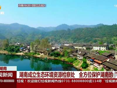 湖南成立生态环境资源检察处 全方位保护湖南的“绿”