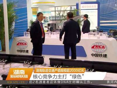 湖南轨道交通产值规模超2000亿元 核心竞争力主打“绿色”